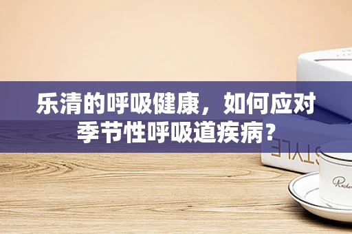 乐清的呼吸健康，如何应对季节性呼吸道疾病？