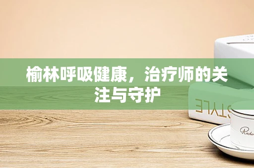 榆林呼吸健康，治疗师的关注与守护