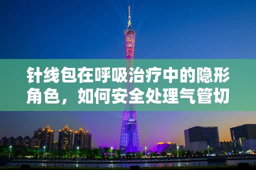 针线包在呼吸治疗中的隐形角色，如何安全处理气管切开术后的缝线？
