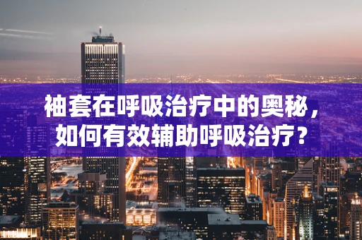袖套在呼吸治疗中的奥秘，如何有效辅助呼吸治疗？