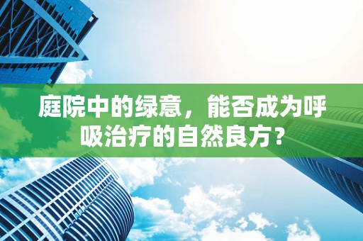 庭院中的绿意，能否成为呼吸治疗的自然良方？