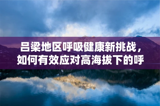 吕梁地区呼吸健康新挑战，如何有效应对高海拔下的呼吸疾病？