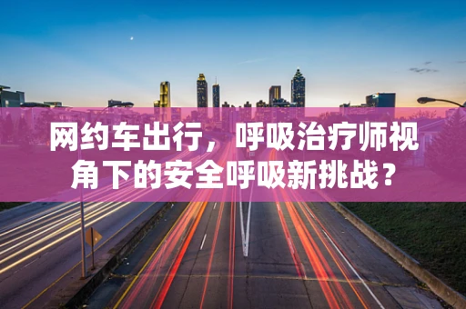 网约车出行，呼吸治疗师视角下的安全呼吸新挑战？
