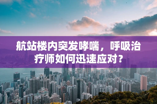 航站楼内突发哮喘，呼吸治疗师如何迅速应对？