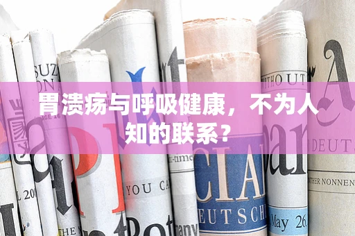 胃溃疡与呼吸健康，不为人知的联系？