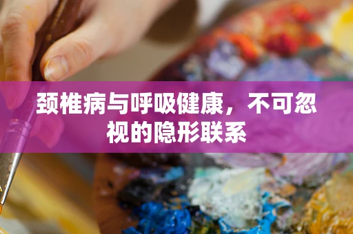 颈椎病与呼吸健康，不可忽视的隐形联系