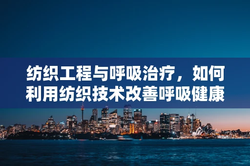 纺织工程与呼吸治疗，如何利用纺织技术改善呼吸健康？