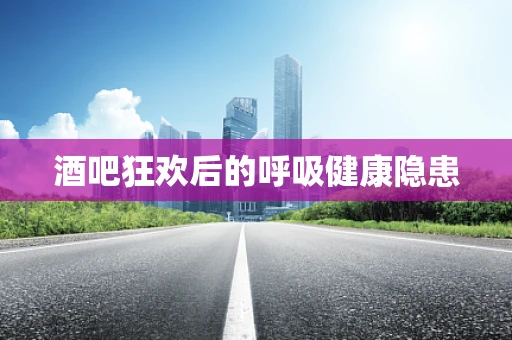 酒吧狂欢后的呼吸健康隐患