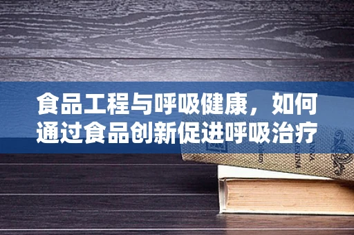 食品工程与呼吸健康，如何通过食品创新促进呼吸治疗？