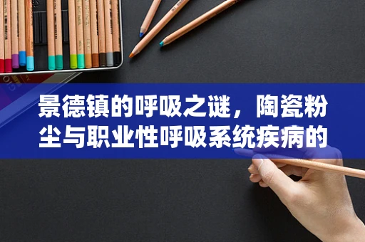 景德镇的呼吸之谜，陶瓷粉尘与职业性呼吸系统疾病的关系探析