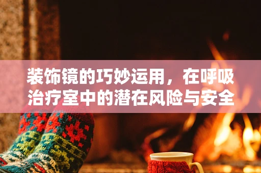 装饰镜的巧妙运用，在呼吸治疗室中的潜在风险与安全措施