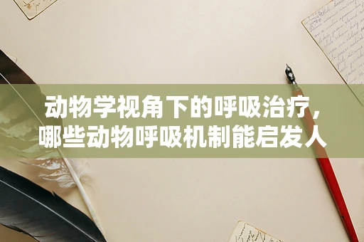 动物学视角下的呼吸治疗，哪些动物呼吸机制能启发人类治疗策略？