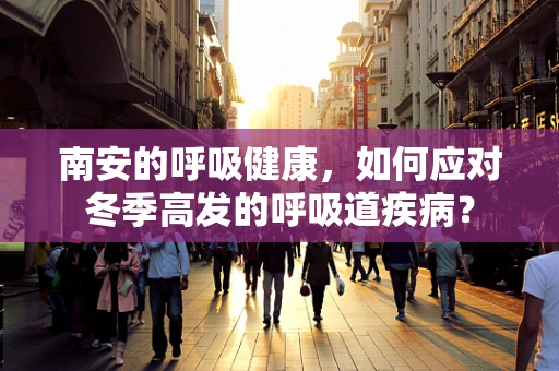 南安的呼吸健康，如何应对冬季高发的呼吸道疾病？