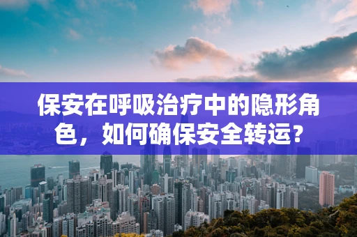 保安在呼吸治疗中的隐形角色，如何确保安全转运？