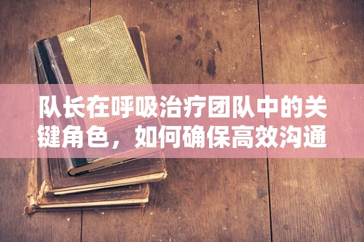 队长在呼吸治疗团队中的关键角色，如何确保高效沟通与协作？