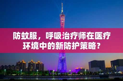 防蚊服，呼吸治疗师在医疗环境中的新防护策略？