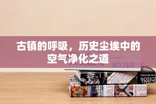 古镇的呼吸，历史尘埃中的空气净化之道