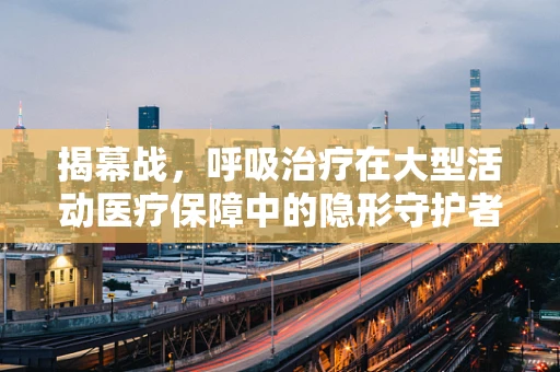 揭幕战，呼吸治疗在大型活动医疗保障中的隐形守护者