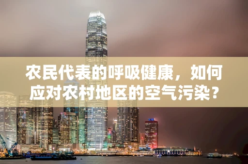 农民代表的呼吸健康，如何应对农村地区的空气污染？