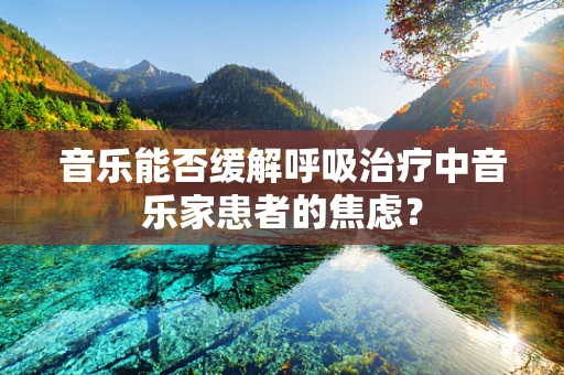 音乐能否缓解呼吸治疗中音乐家患者的焦虑？