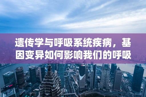 遗传学与呼吸系统疾病，基因变异如何影响我们的呼吸？