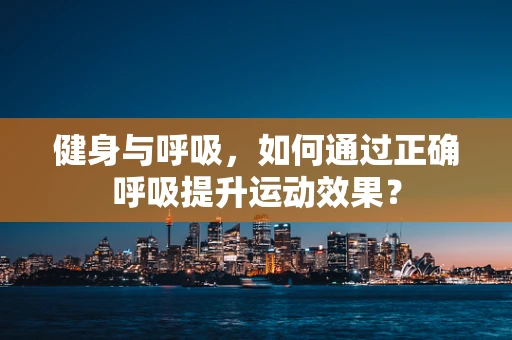 健身与呼吸，如何通过正确呼吸提升运动效果？