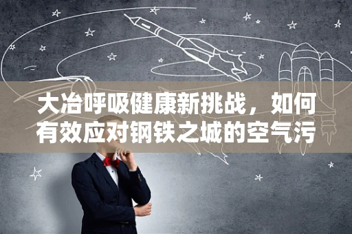 大冶呼吸健康新挑战，如何有效应对钢铁之城的空气污染？
