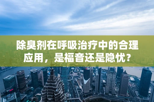 除臭剂在呼吸治疗中的合理应用，是福音还是隐忧？
