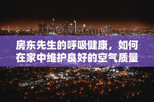 房东先生的呼吸健康，如何在家中维护良好的空气质量？