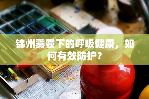 锦州雾霾下的呼吸健康，如何有效防护？