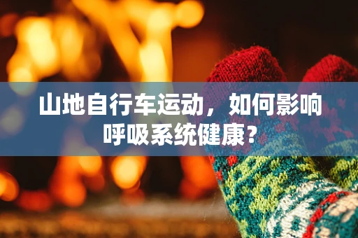 山地自行车运动，如何影响呼吸系统健康？