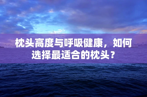 枕头高度与呼吸健康，如何选择最适合的枕头？