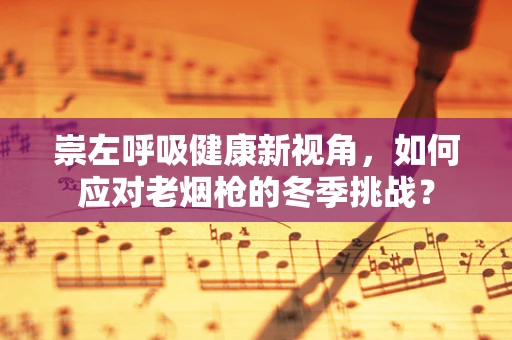 崇左呼吸健康新视角，如何应对老烟枪的冬季挑战？