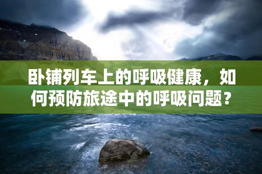 卧铺列车上的呼吸健康，如何预防旅途中的呼吸问题？