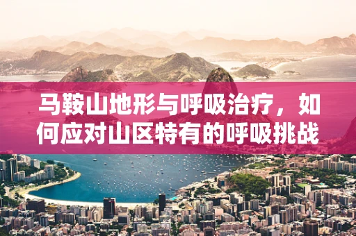 马鞍山地形与呼吸治疗，如何应对山区特有的呼吸挑战？