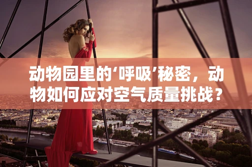 动物园里的‘呼吸’秘密，动物如何应对空气质量挑战？