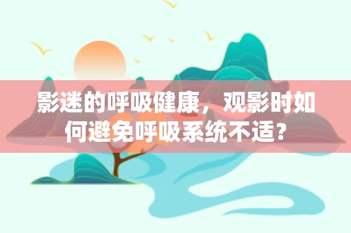 影迷的呼吸健康，观影时如何避免呼吸系统不适？