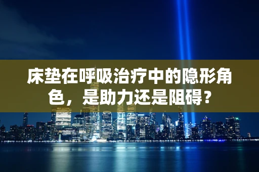 床垫在呼吸治疗中的隐形角色，是助力还是阻碍？