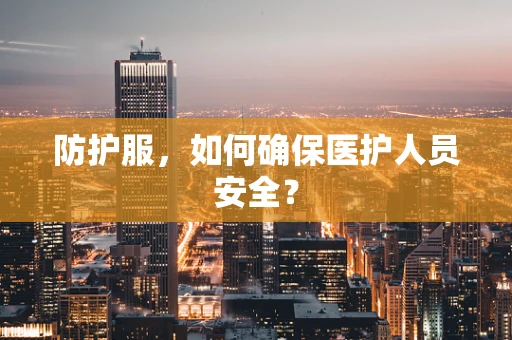 防护服，如何确保医护人员安全？
