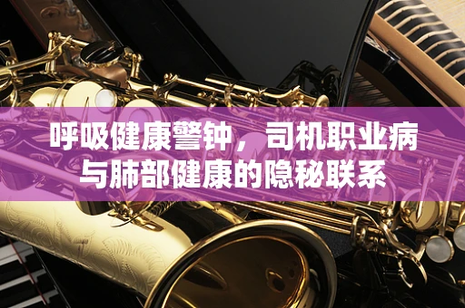 呼吸健康警钟，司机职业病与肺部健康的隐秘联系