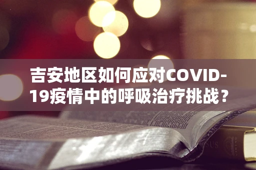 吉安地区如何应对COVID-19疫情中的呼吸治疗挑战？