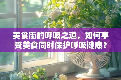 美食街的呼吸之道，如何享受美食同时保护呼吸健康？