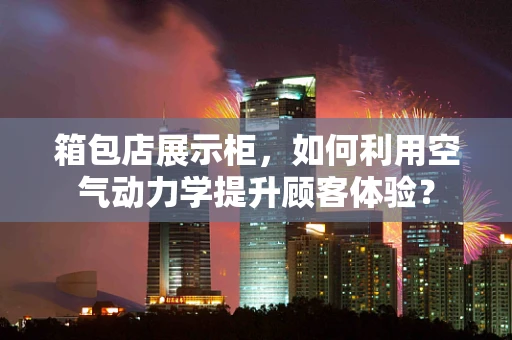 箱包店展示柜，如何利用空气动力学提升顾客体验？