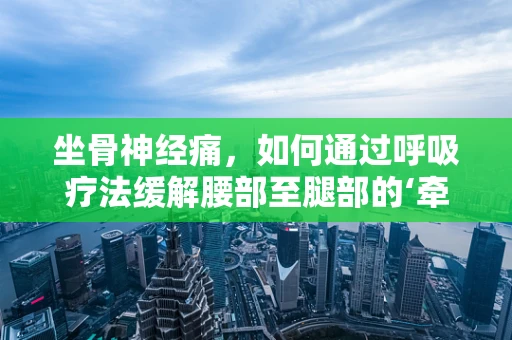 坐骨神经痛，如何通过呼吸疗法缓解腰部至腿部的‘牵扯痛’？