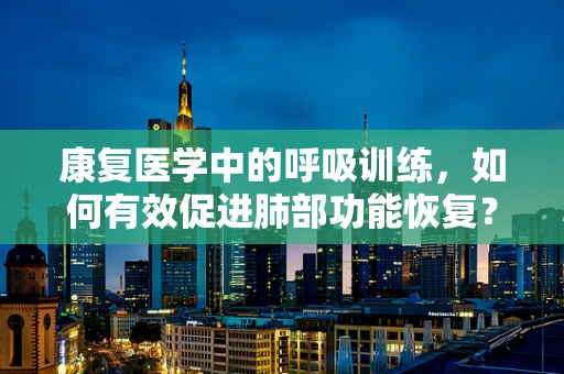 康复医学中的呼吸训练，如何有效促进肺部功能恢复？