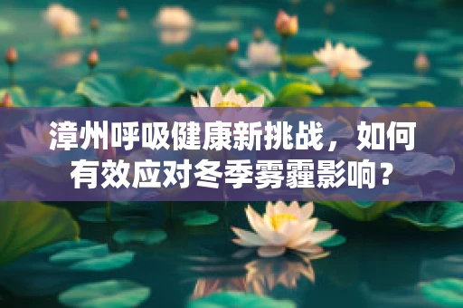 漳州呼吸健康新挑战，如何有效应对冬季雾霾影响？