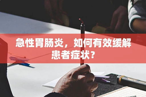 急性胃肠炎，如何有效缓解患者症状？