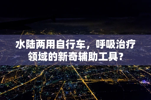 水陆两用自行车，呼吸治疗领域的新奇辅助工具？