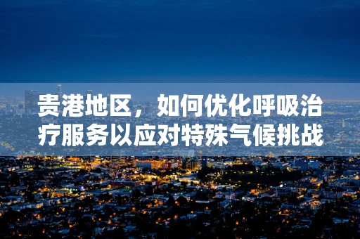 贵港地区，如何优化呼吸治疗服务以应对特殊气候挑战？