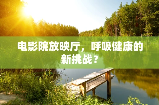 电影院放映厅，呼吸健康的新挑战？